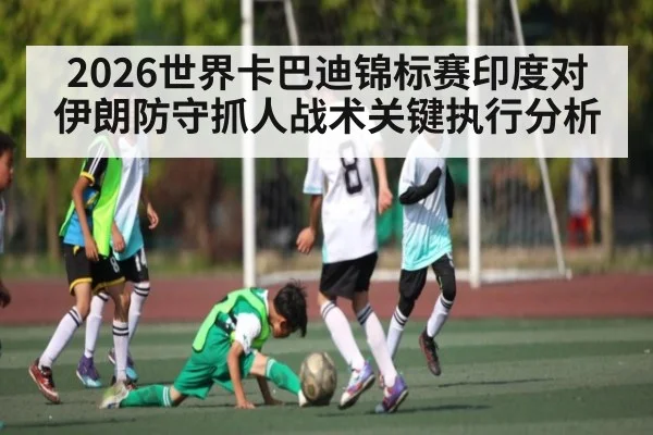 2026世界卡巴迪锦标赛印度对伊朗防守抓人战术关键执行分析