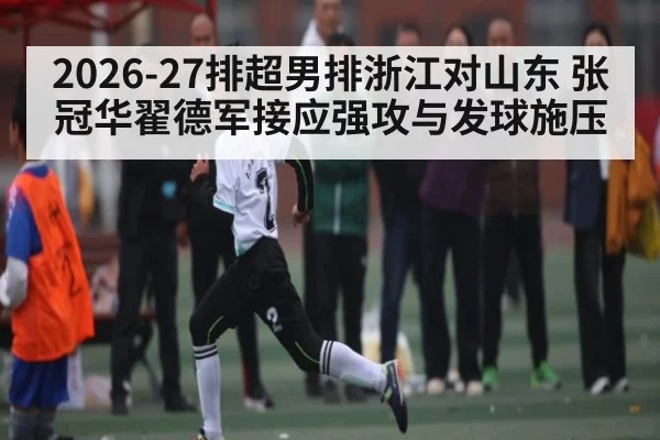 2026-27排超男排浙江对山东 张冠华翟德军接应强攻与发球施压
